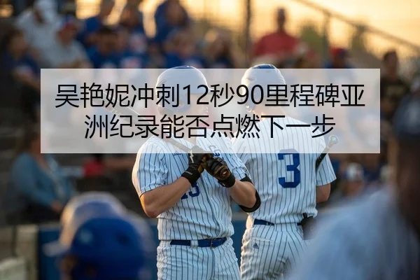 吴艳妮冲刺12秒90里程碑亚洲纪录能否点燃下一步